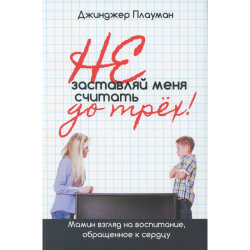 Не заставляй меня считать до трех! Мамин взгляд на воспитание, обращенное к сердцу. Не заставляй меня считать до трех! Мамин взгляд на воспитание, обращенное к сердцу.