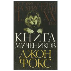 Книга мучеников или история гонений на христиан с І по ХХ век Книга мучеников или история гонений на христиан с І по ХХ век