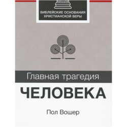 Главная трагедия человека. Библейские основания христианской веры. Главная трагедия человека. Библейские основания христианской веры.