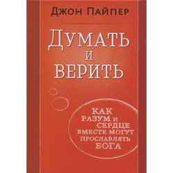Думать и верить. Как разум и сердце вместе могут прославлять Бога Думать и верить. Как разум и сердце вместе могут прославлять Бога