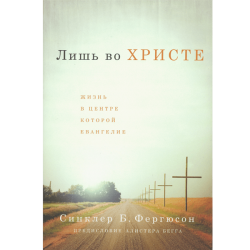 Лишь во Христе. Жизнь в центре которой Евангелие Лишь во Христе. Жизнь в центре которой Евангелие