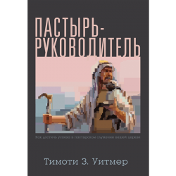 Пастырь-руководитель. Как достичь успеха в пастырском служении вашей церкви Пастырь-руководитель. Как достичь успеха в пастырском служении вашей церкви